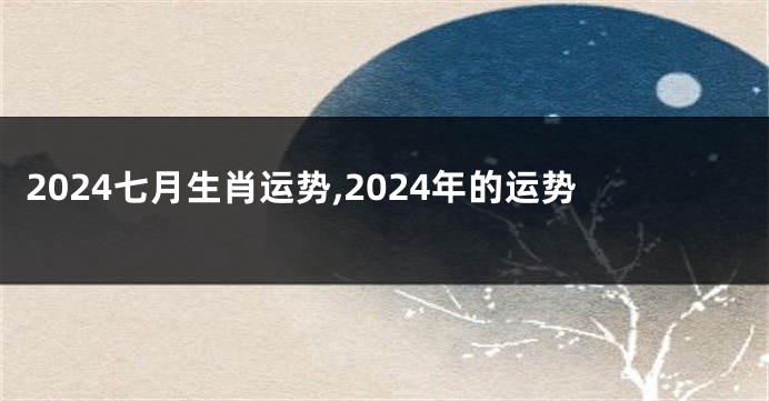 2024七月生肖运势,2024年的运势