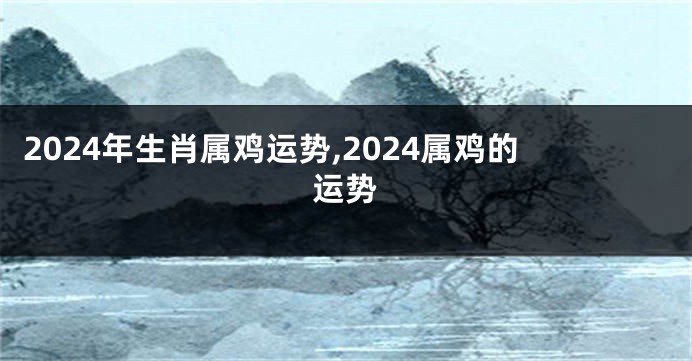 2024年生肖属鸡运势,2024属鸡的运势