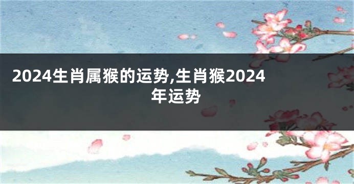 2024生肖属猴的运势,生肖猴2024年运势