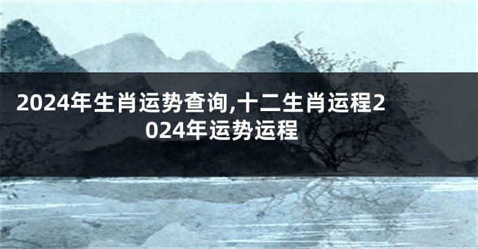 2024年生肖运势查询,十二生肖运程2024年运势运程