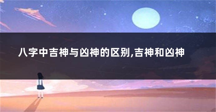 八字中吉神与凶神的区别,吉神和凶神