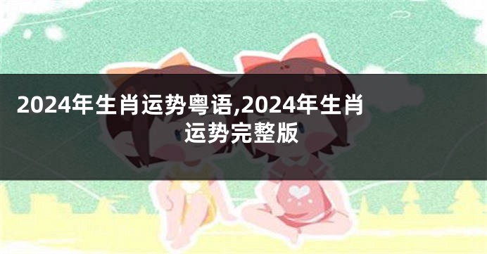 2024年生肖运势粤语,2024年生肖运势完整版