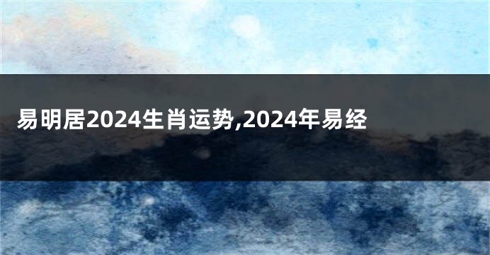 易明居2024生肖运势,2024年易经