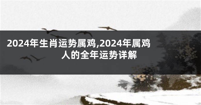 2024年生肖运势属鸡,2024年属鸡人的全年运势详解