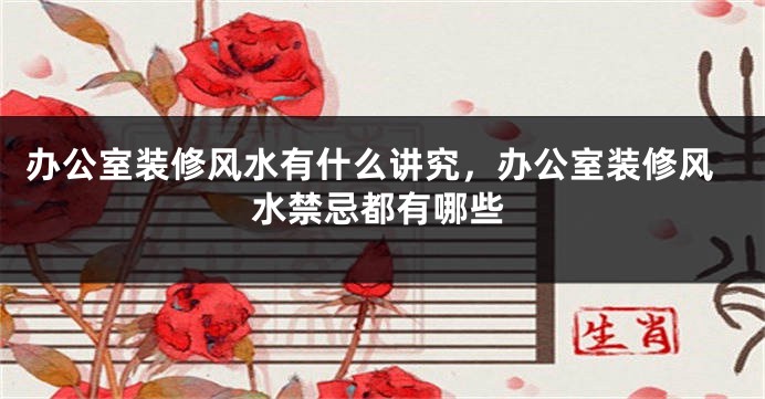 办公室装修风水有什么讲究，办公室装修风水禁忌都有哪些