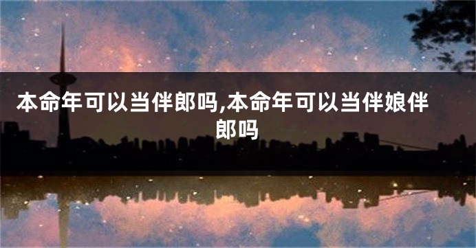 本命年可以当伴郎吗,本命年可以当伴娘伴郎吗