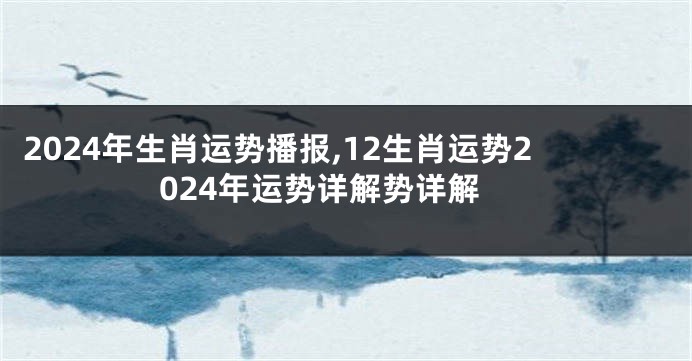 2024年生肖运势播报,12生肖运势2024年运势详解势详解