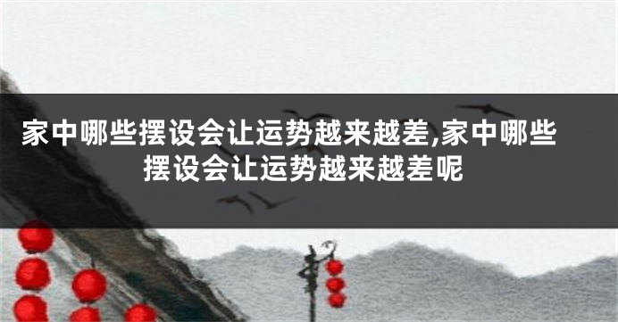 家中哪些摆设会让运势越来越差,家中哪些摆设会让运势越来越差呢