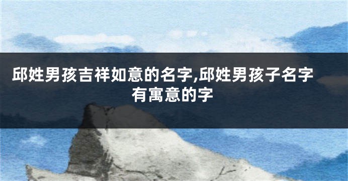 邱姓男孩吉祥如意的名字,邱姓男孩子名字有寓意的字