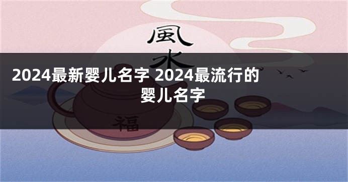 2024最新婴儿名字 2024最流行的婴儿名字