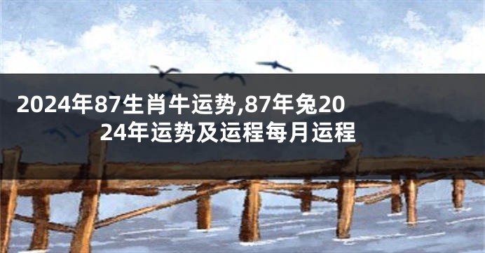 2024年87生肖牛运势,87年兔2024年运势及运程每月运程