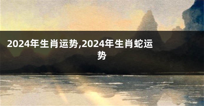 2024年生肖运势,2024年生肖蛇运势