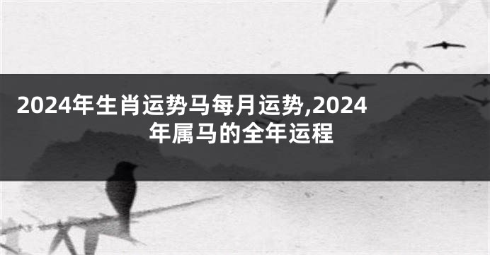 2024年生肖运势马每月运势,2024年属马的全年运程