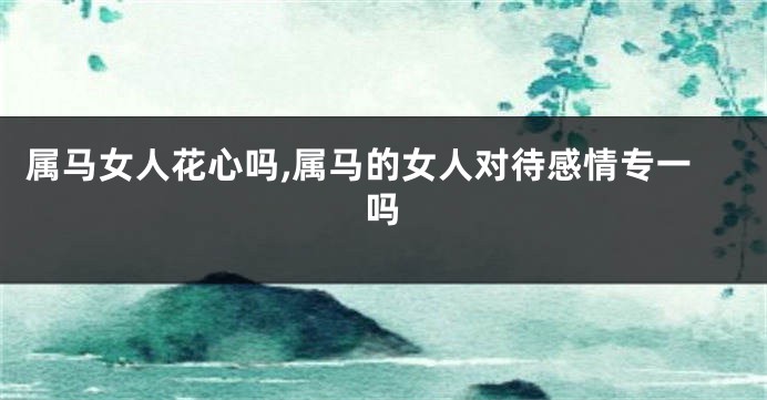 属马女人花心吗,属马的女人对待感情专一吗