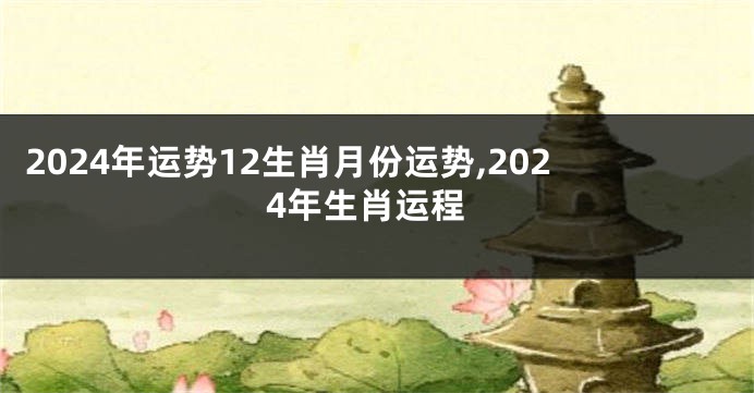 2024年运势12生肖月份运势,2024年生肖运程