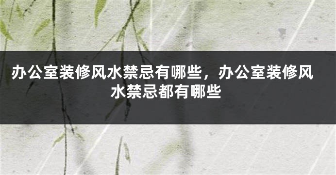 办公室装修风水禁忌有哪些，办公室装修风水禁忌都有哪些