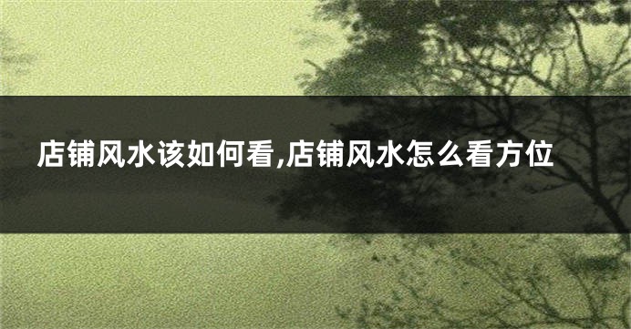 店铺风水该如何看,店铺风水怎么看方位