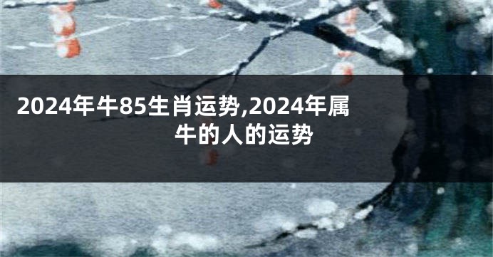 2024年牛85生肖运势,2024年属牛的人的运势