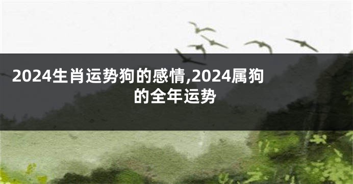 2024生肖运势狗的感情,2024属狗的全年运势