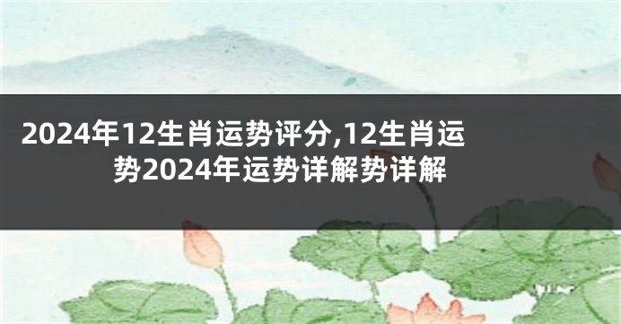 2024年12生肖运势评分,12生肖运势2024年运势详解势详解