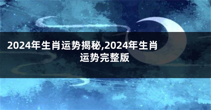 2024年生肖运势揭秘,2024年生肖运势完整版