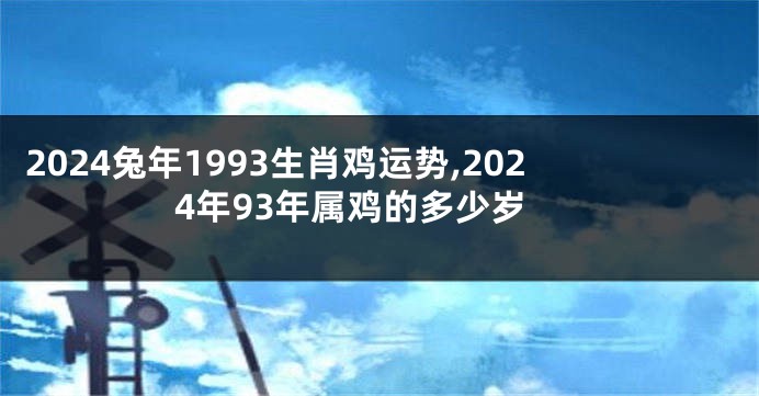 2024兔年1993生肖鸡运势,2024年93年属鸡的多少岁