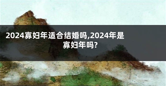2024寡妇年适合结婚吗,2024年是寡妇年吗?