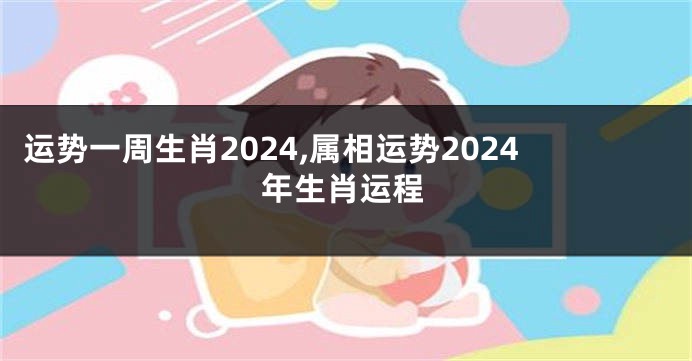 运势一周生肖2024,属相运势2024年生肖运程