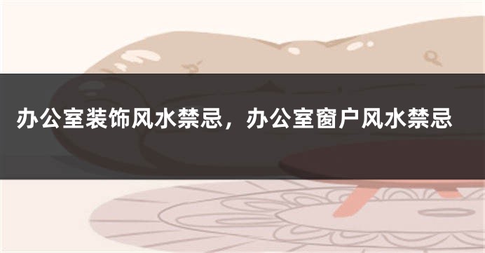 办公室装饰风水禁忌，办公室窗户风水禁忌