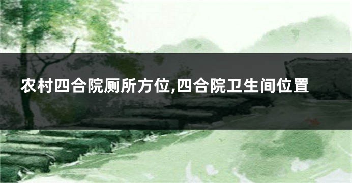 农村四合院厕所方位,四合院卫生间位置