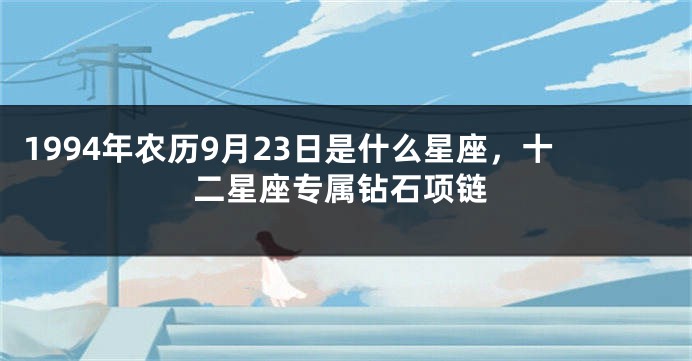 1994年农历9月23日是什么星座，十二星座专属钻石项链