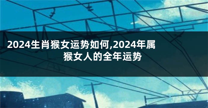 2024生肖猴女运势如何,2024年属猴女人的全年运势