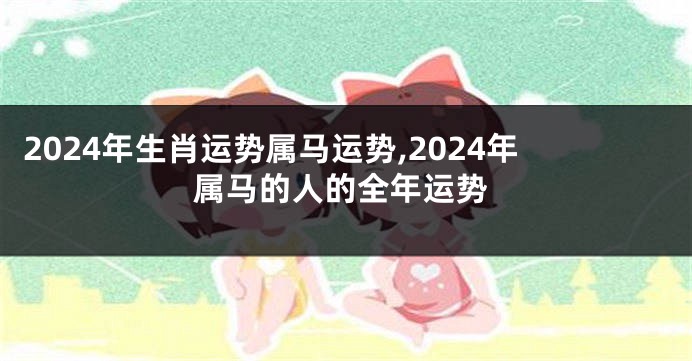 2024年生肖运势属马运势,2024年属马的人的全年运势