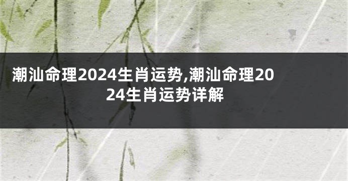 潮汕命理2024生肖运势,潮汕命理2024生肖运势详解