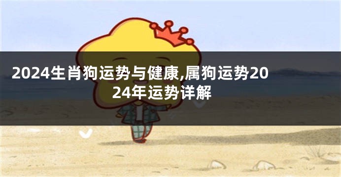 2024生肖狗运势与健康,属狗运势2024年运势详解