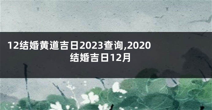 12结婚黄道吉日2023查询,2020结婚吉日12月