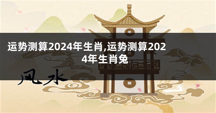 运势测算2024年生肖,运势测算2024年生肖兔