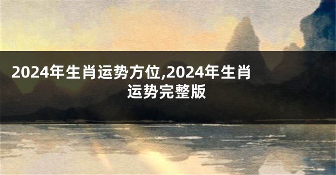 2024年生肖运势方位,2024年生肖运势完整版
