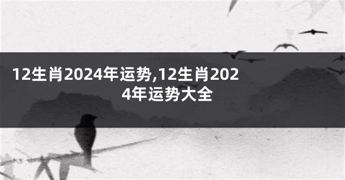 12生肖2024年运势,12生肖2024年运势大全