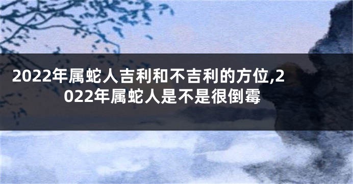 2022年属蛇人吉利和不吉利的方位,2022年属蛇人是不是很倒霉
