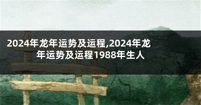 2024年龙年运势及运程,2024年龙年运势及运程1988年生人