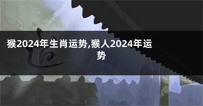 猴2024年生肖运势,猴人2024年运势