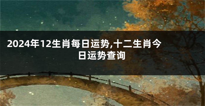 2024年12生肖每日运势,十二生肖今日运势查询