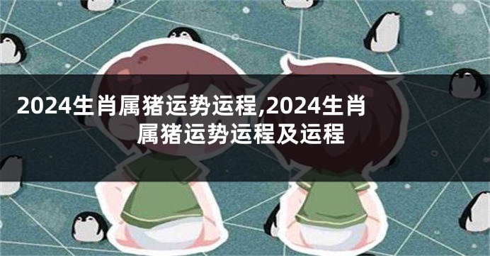 2024生肖属猪运势运程,2024生肖属猪运势运程及运程