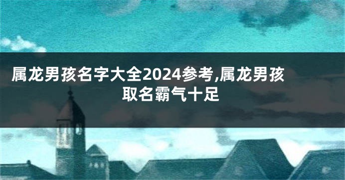 属龙男孩名字大全2024参考,属龙男孩取名霸气十足