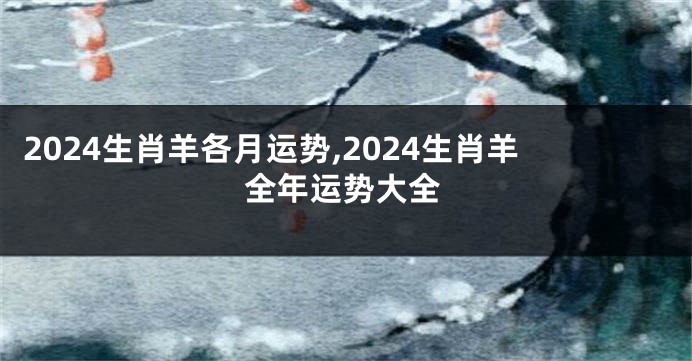 2024生肖羊各月运势,2024生肖羊全年运势大全