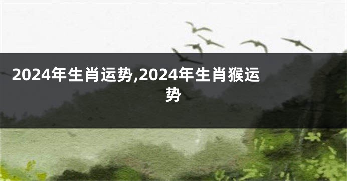 2024年生肖运势,2024年生肖猴运势