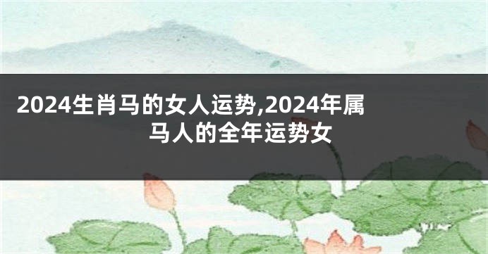 2024生肖马的女人运势,2024年属马人的全年运势女
