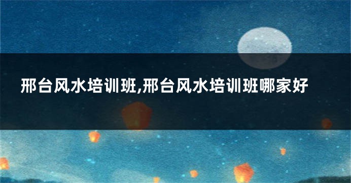 邢台风水培训班,邢台风水培训班哪家好