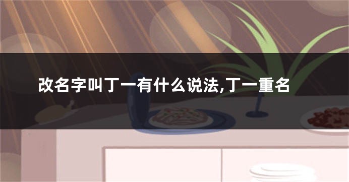 改名字叫丁一有什么说法,丁一重名